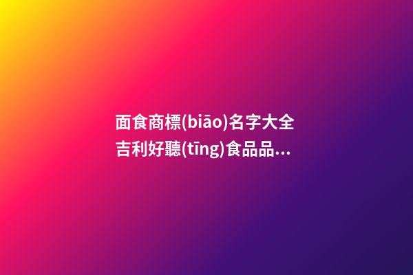 面食商標(biāo)名字大全 吉利好聽(tīng)食品品牌名稱,起名之家